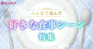 dアニメストア「みんなで選んだ！好きな食事シーン特集」