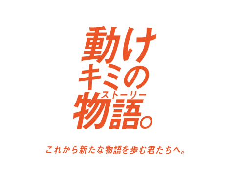 「動けキミの物語。これから新たな物語を歩む君たちへ。」