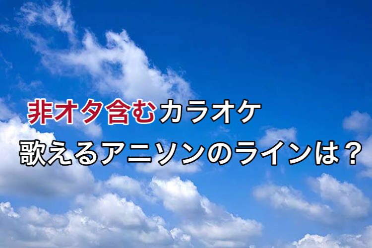 非オタ含むメンバーでのカラオケ、歌えるアニソンのラインは？