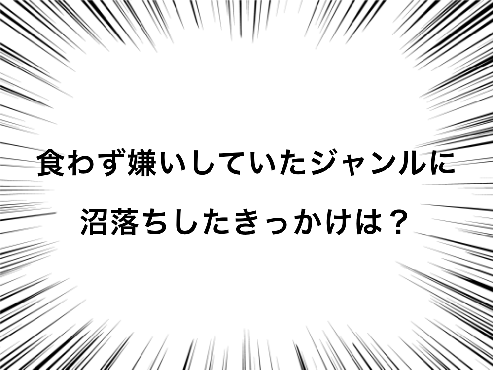 食わず嫌いしていたジャンルに沼落ちしたきっかけは？