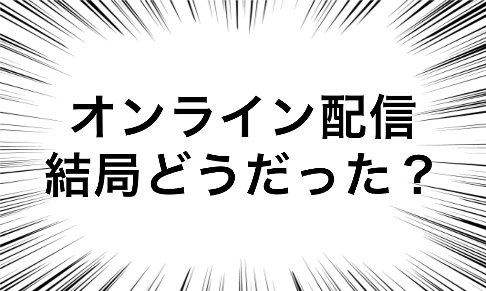 配信ライブ・オンライン配信イベントって結局どうだった？