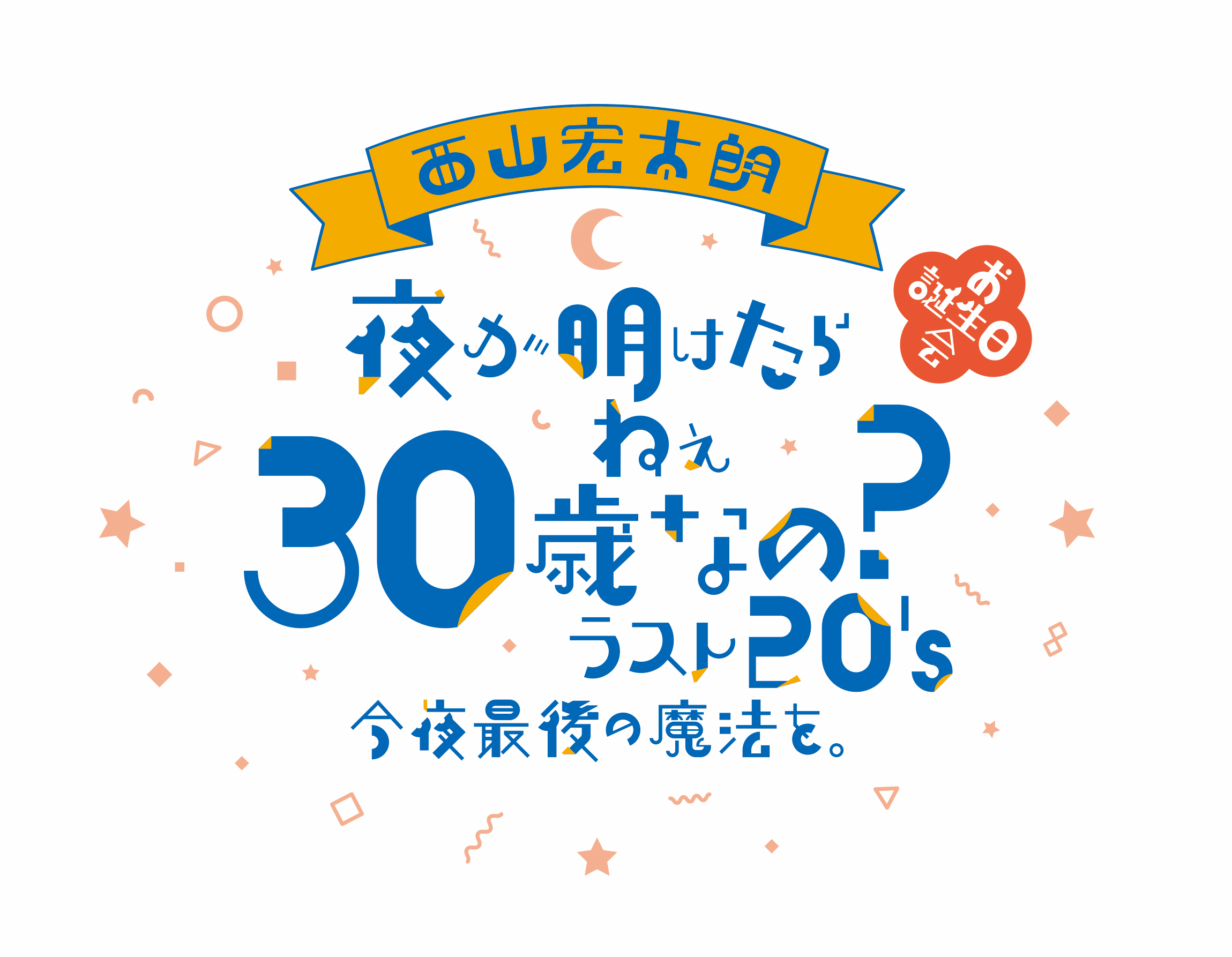 西山宏太朗さんバースデーイベント「夜が明けたら ねぇ 30 歳なの ラスト20's 今夜最後の魔法を。」ロゴ