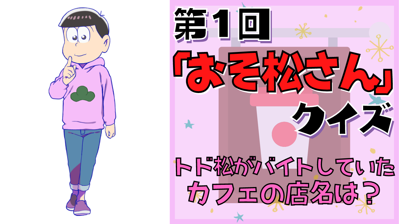 第1回「おそ松さん」クイズ！“トッティ”爆誕！？トド松がバイトしていたカフェの店名は？