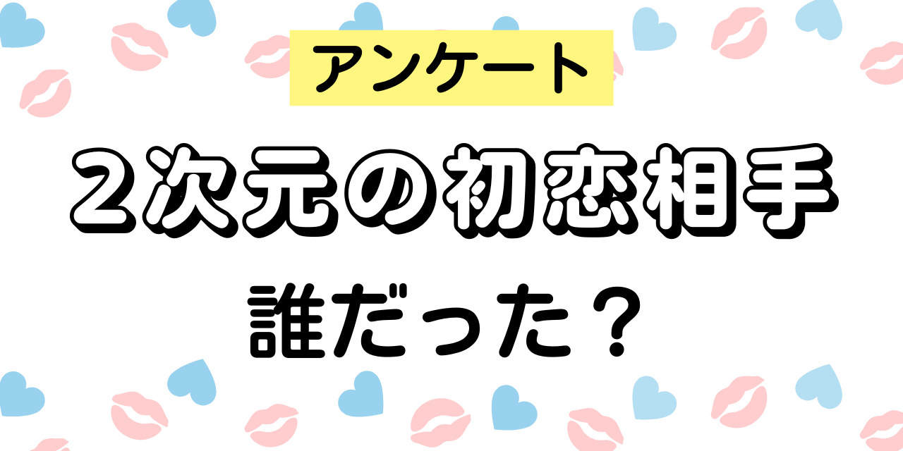 2次元の初恋相手、誰だった？【アンケート】