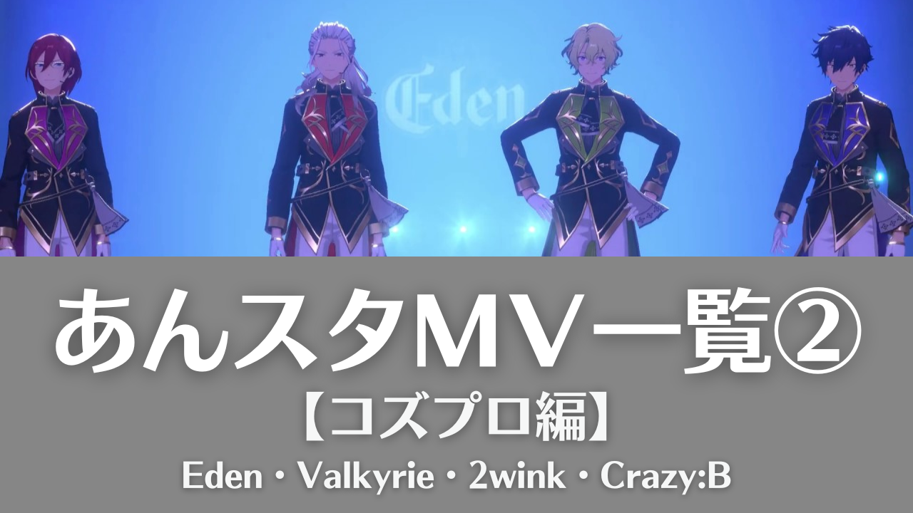 【あんスタMV一覧②】Eden・Valkyrie・2wink・Crazy:Bの動画まとめ＜コズプロ編＞