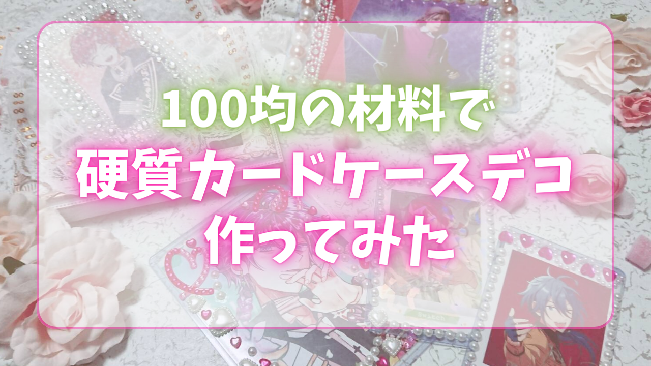 【オタ活】硬質カードケースデコを100均の材料で作ってみた！推しを簡単に可愛くできちゃう