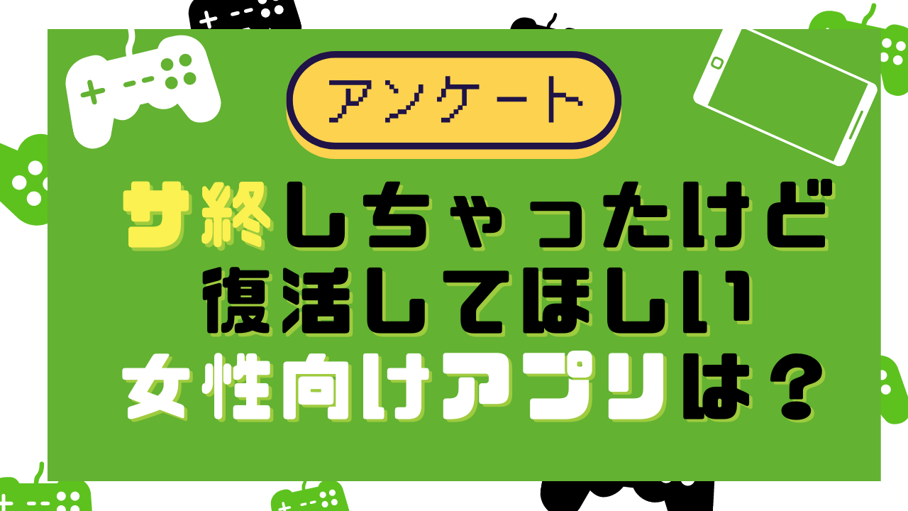 サ終しちゃったけど復活してほしい女性向けアプリは？【アンケート】