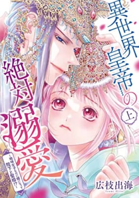 異世界皇帝の絶対溺愛 上 〜地味女子なのに姫になって陛下と聖婚! ?〜