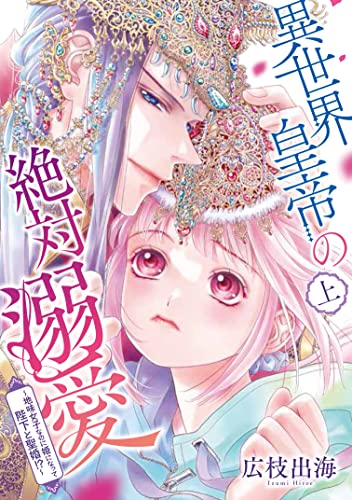 異世界皇帝の絶対溺愛 上 〜地味女子なのに姫になって陛下と聖婚! ?〜