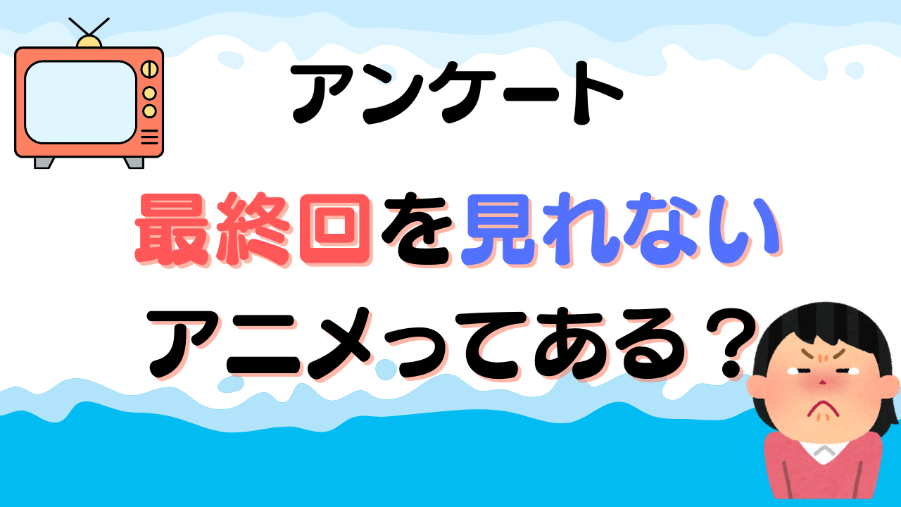 最終回を見れない・見たくないアニメってある？【アンケート】