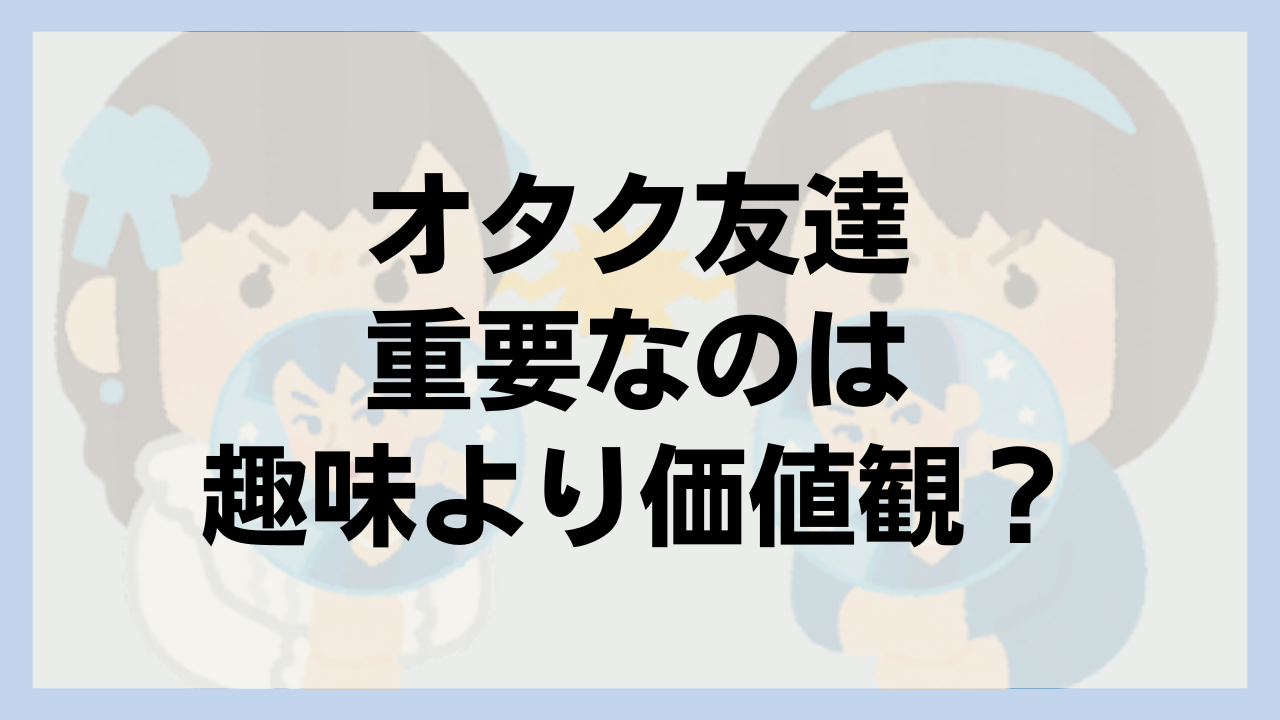 同じオタクだからこそ解釈違い…！友達に重要なのは価値観？「推しが共通なだけでは仲良くならない」