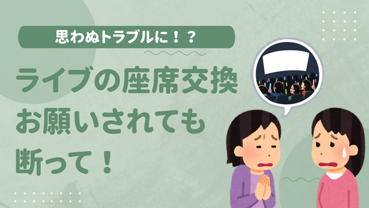 ライブの座席交換はトラブルの元！お願いされても断って「交渉してくるやつはほぼ厄介的」