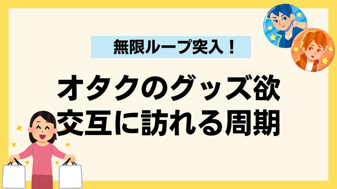 オタクのグッズ欲には周期が存在する！ある時期が交互に訪れる習性が…「めっちゃこの無限ループ」