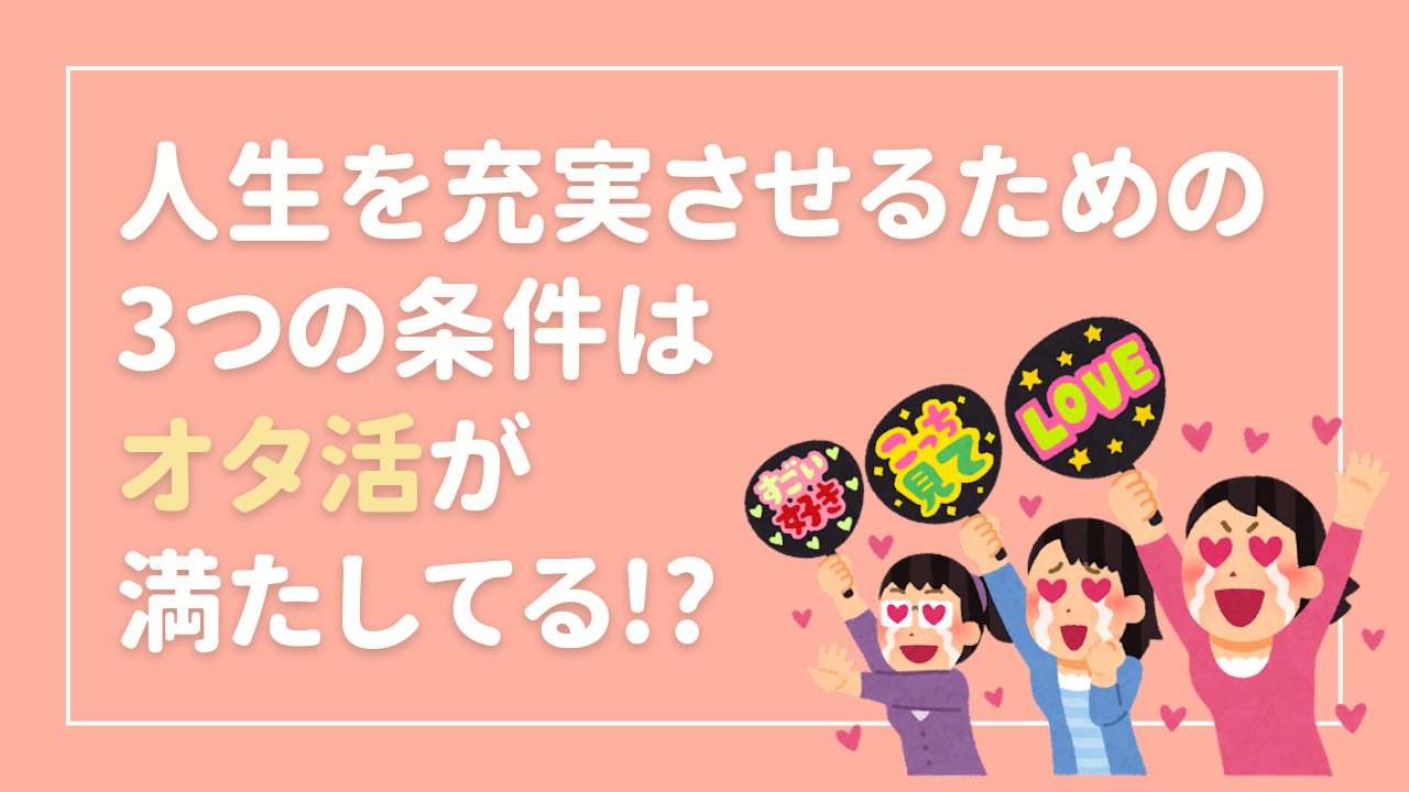 結局オタ活なんよ！人生を充実させるための3つの条件に「完璧じゃん、わたしたち！！」の声