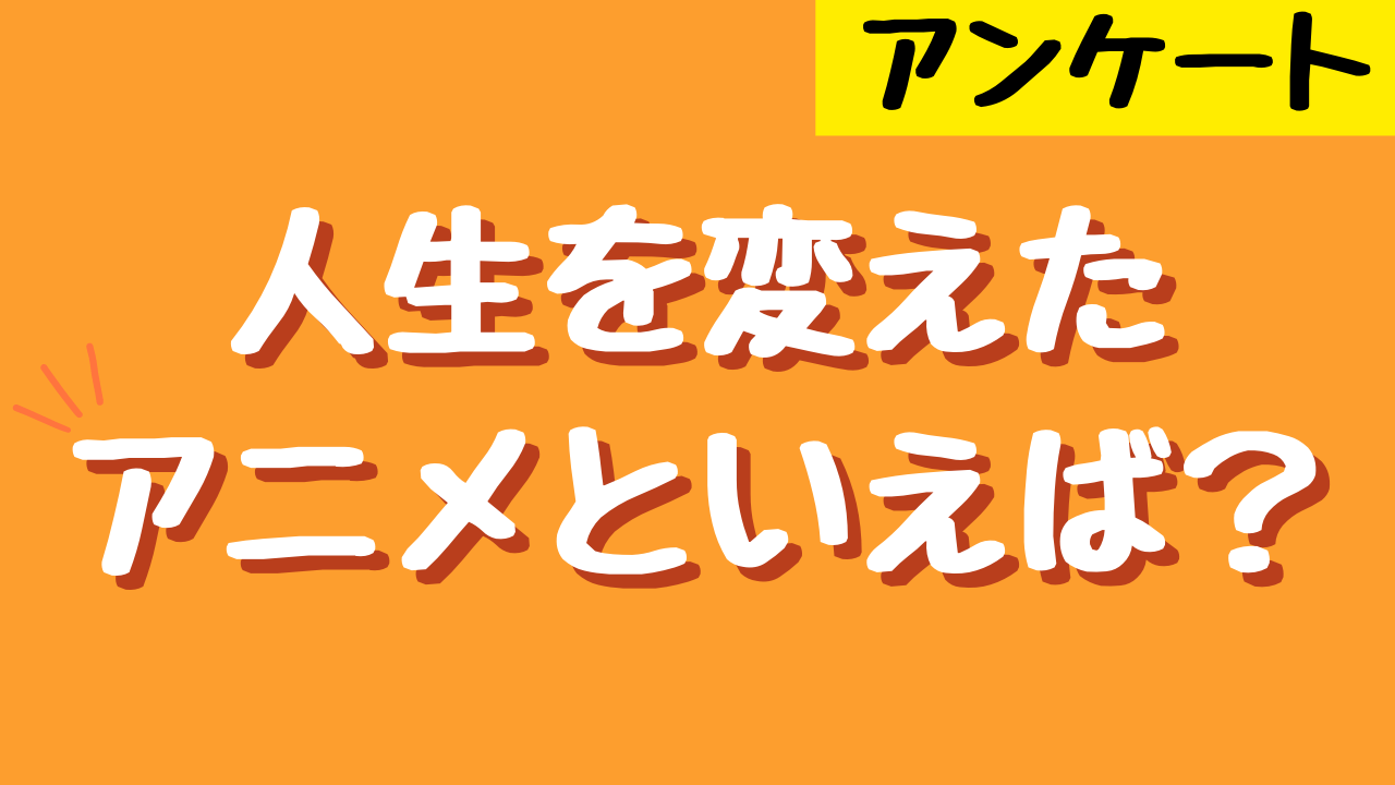 人生を変えたアニメといえば？