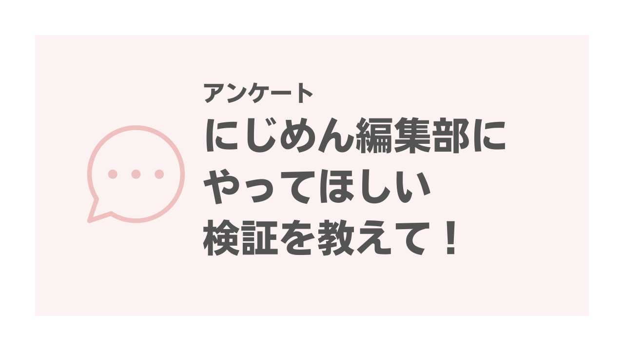 にじめん編集部にやってほしい検証を教えて！【アンケート】