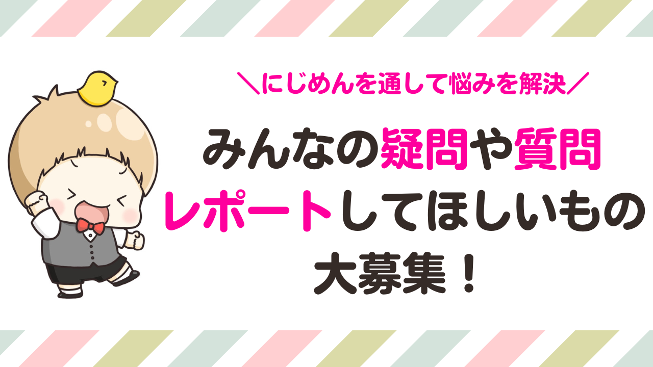 にじめんを通してみんなに聞いてみたい疑問や質問・レポートしてほしいものを大募集！