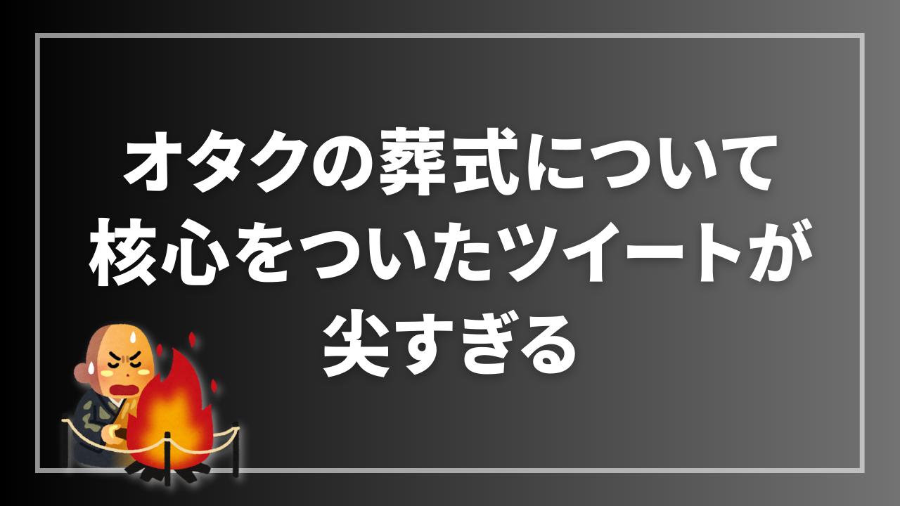 “オタクの葬式について”核心をついたツイートが尖すぎる「生前葬なら……！」