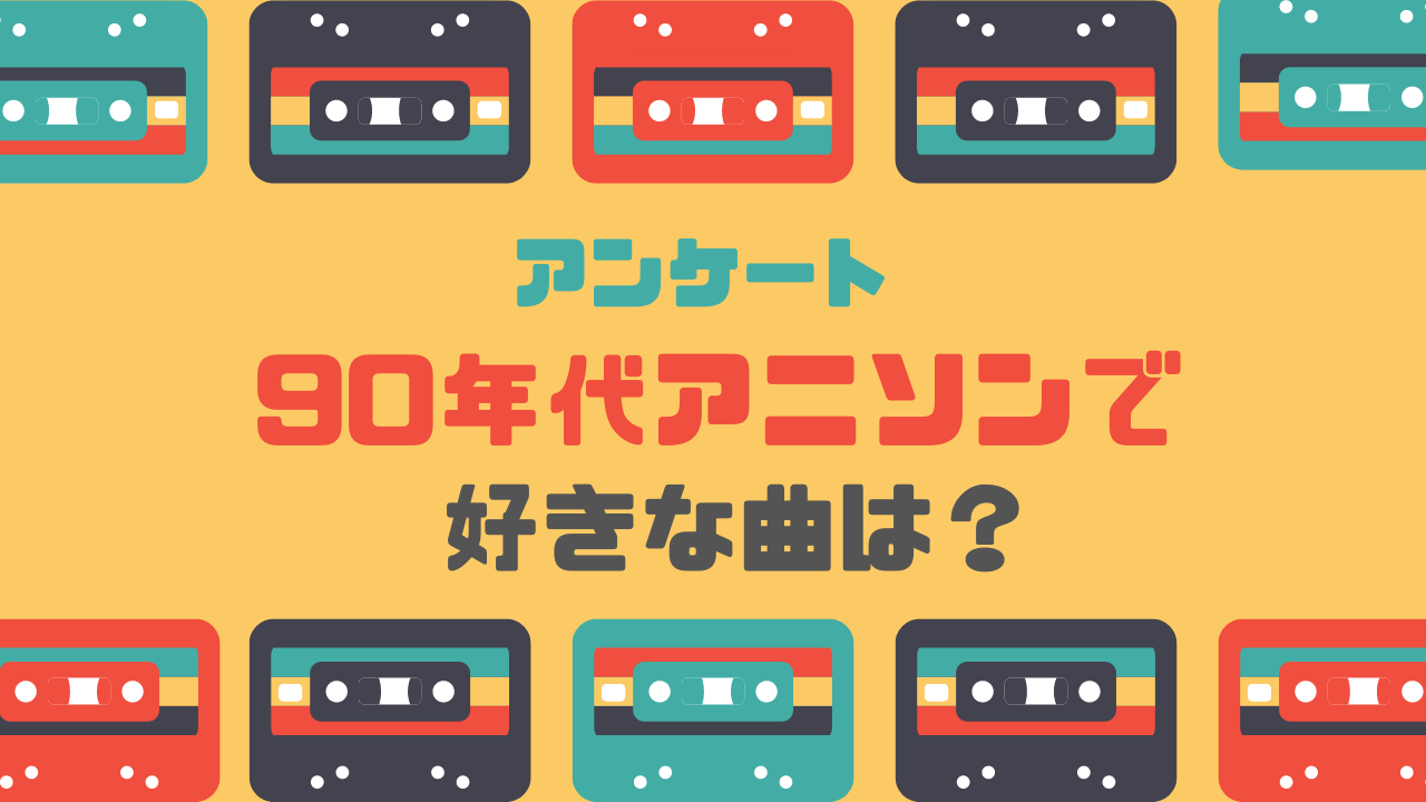 90年代アニソンで好きな曲は？【アンケート】