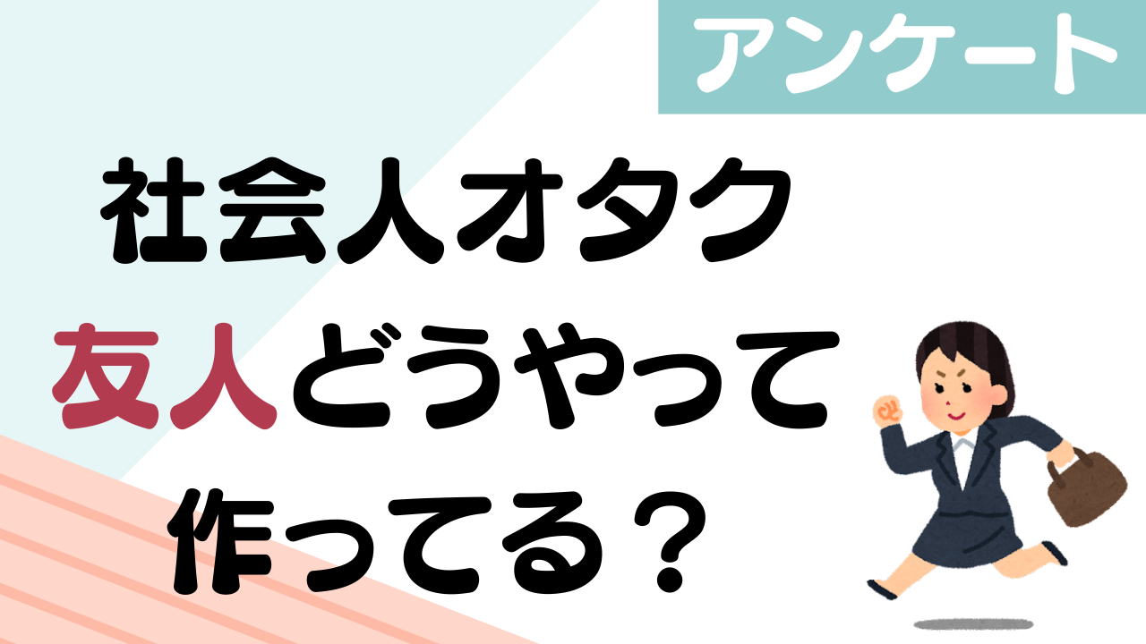 社会人オタクはどうやって友人を作ってるの？【アンケート】