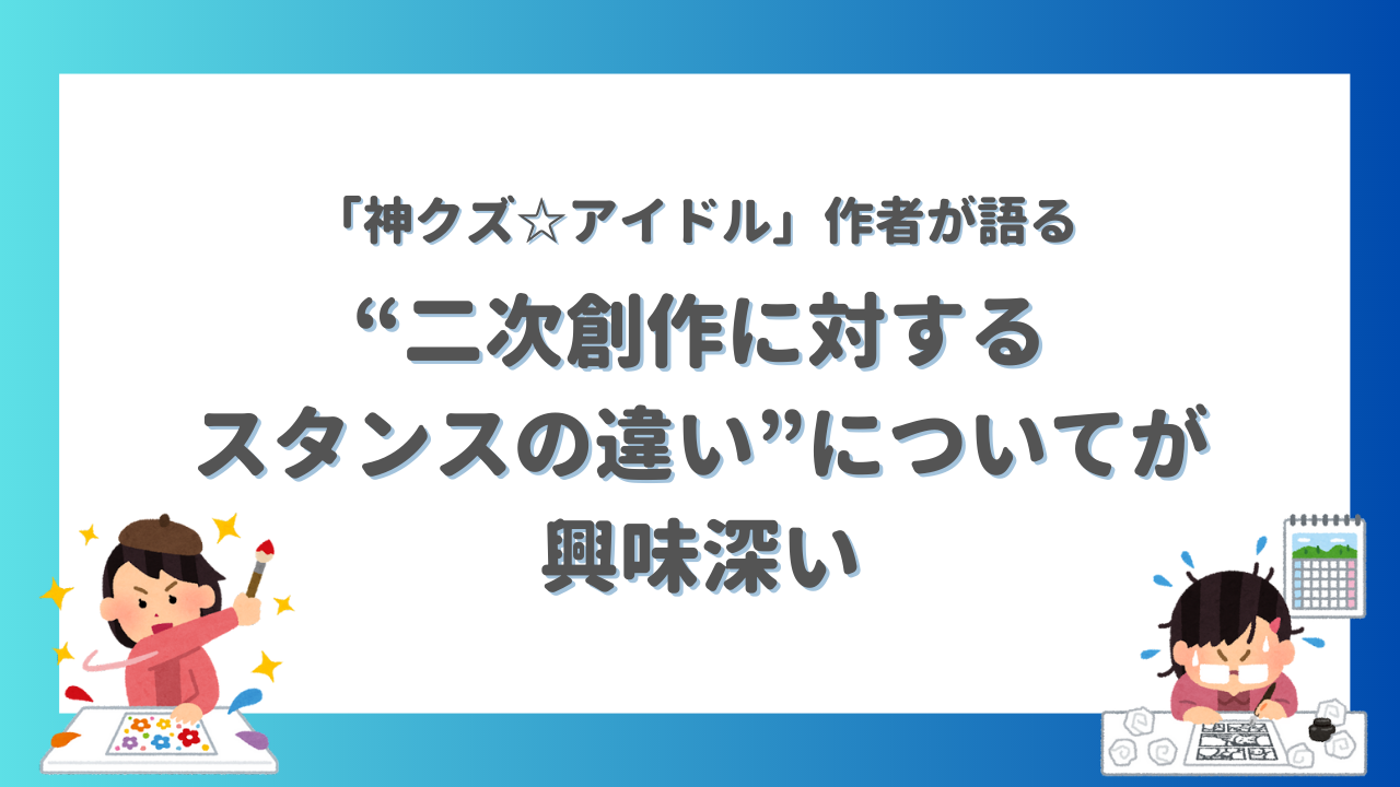 「神クズ☆アイドル」作者が語る“二次創作に対するスタンスの違い”が興味深い…！