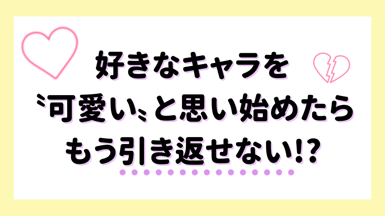 好きなキャラを“可愛い”と思い始めたらもう引き返せない！？戻れなくなったオタクから共感の嵐