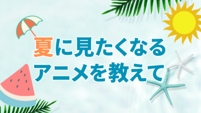 夏に見たくなるアニメを教えて