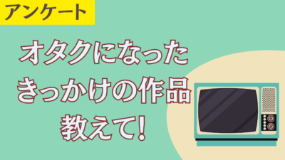 オタクになったきっかけの作品教えて！