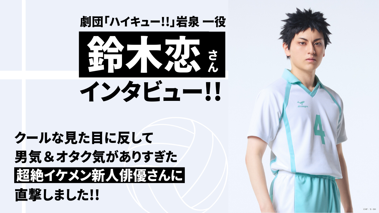 劇団「ハイキュー!!」岩泉一役・鈴木恋さんに直撃！クールな見た目に反して男気＆オタク気がありすぎた…