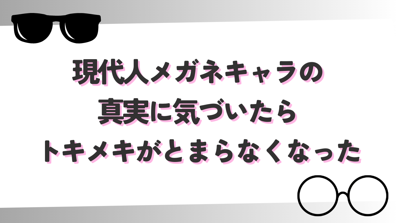 現代人メガネキャラの真実に気づいたらトキメキがとまらない…「最高の視点ですね！」