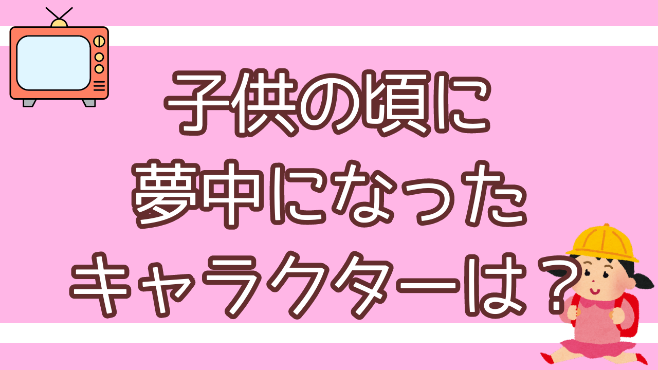 小さい頃に夢中になったキャラクターといえば？【アンケート】