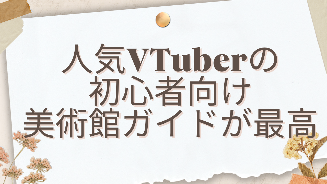 美術館の決め方は映画館と同じノリ！人気VTuberが初心者向け美術館ガイドを公開で「凄く助かる！」