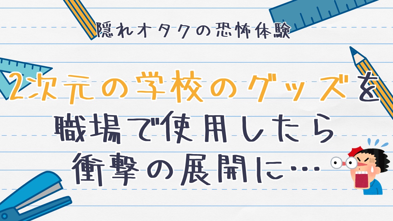 隠れオタクの恐怖体験！？2次元の学校のグッズを職場で使用したら衝撃の展開に…