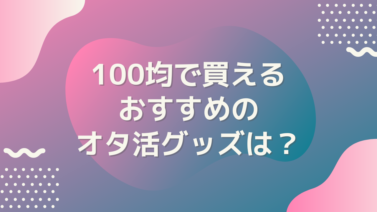 100均で買えるおすすめのオタ活グッズを教えて！【アンケート】