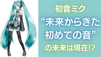 初音ミク“未来からきた初めての音”の未来は現在！？