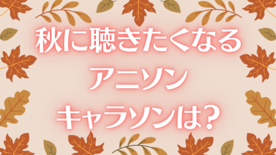 秋に聴きたくなるアニソン・キャラソンは？