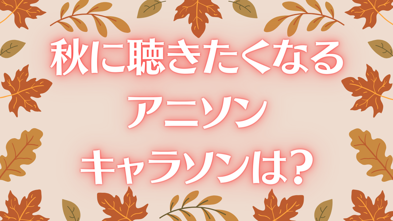 秋に聴きたくなるアニソン・キャラソンといえば？【アンケート】