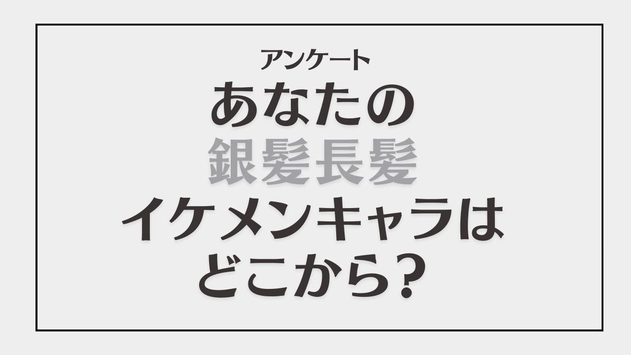 あなたの銀髪長髪イケメンキャラはどこから？【アンケート】