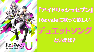 『アイナナ』Re:valeに歌ってほしいデュエットソングといえば？