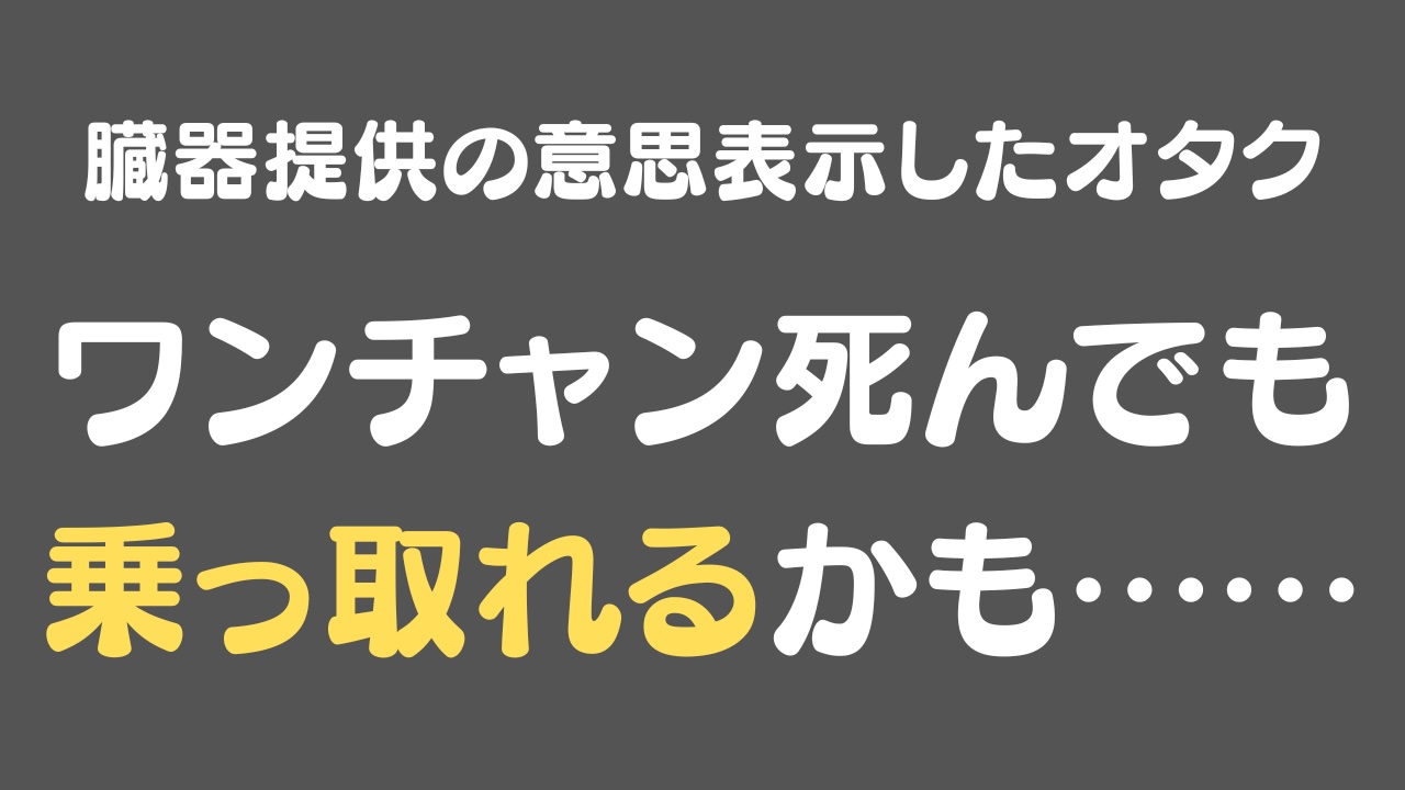 臓器提供の意思表示をしたオタク「ワンチャン死んでも乗っ取れるかも……」