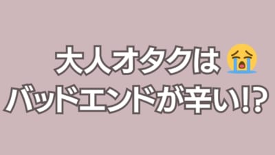 大人オタクはバッドエンドが辛い！？