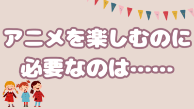 アニメを楽しむのに必要なのは……