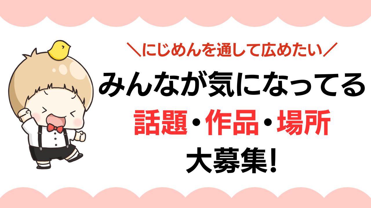 にじめんで取り上げてほしい話題・作品・場所を大募集！あなたのコメント&意見が記事になるかも？