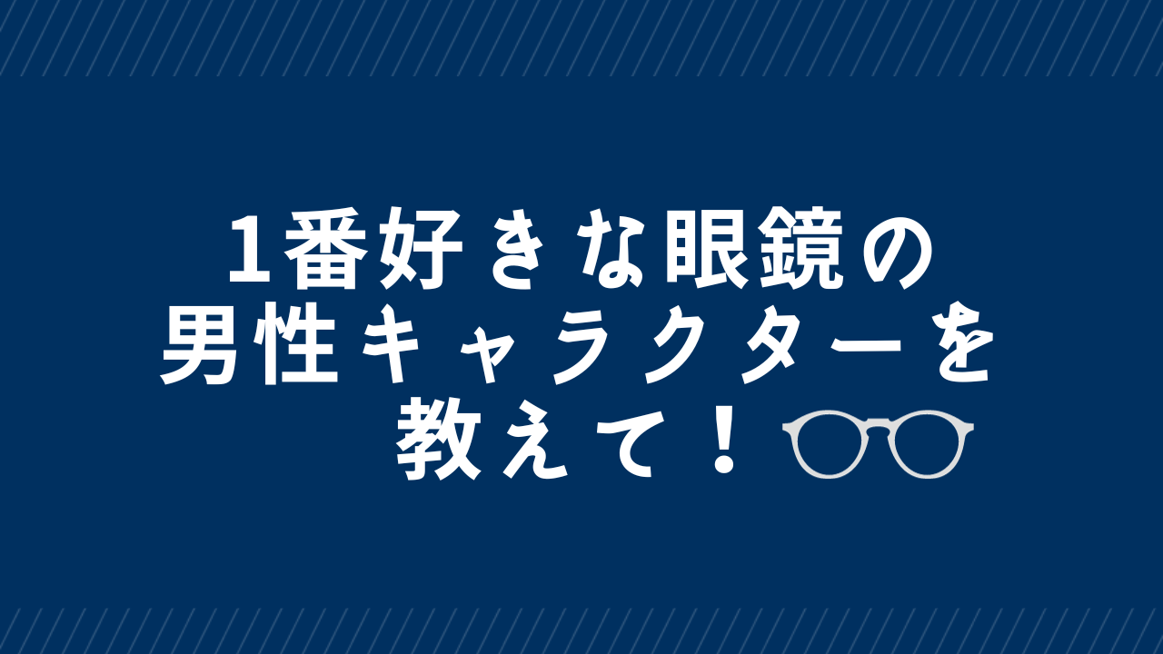 1番好きな眼鏡の男性キャラクターを教えて！【アンケート】