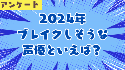 2024年ブレイクしそうな 声優といえば？