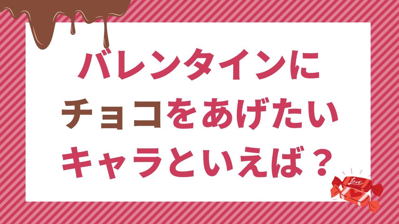 バレンタインにチョコをあげたいキャラといえば？【アンケート】