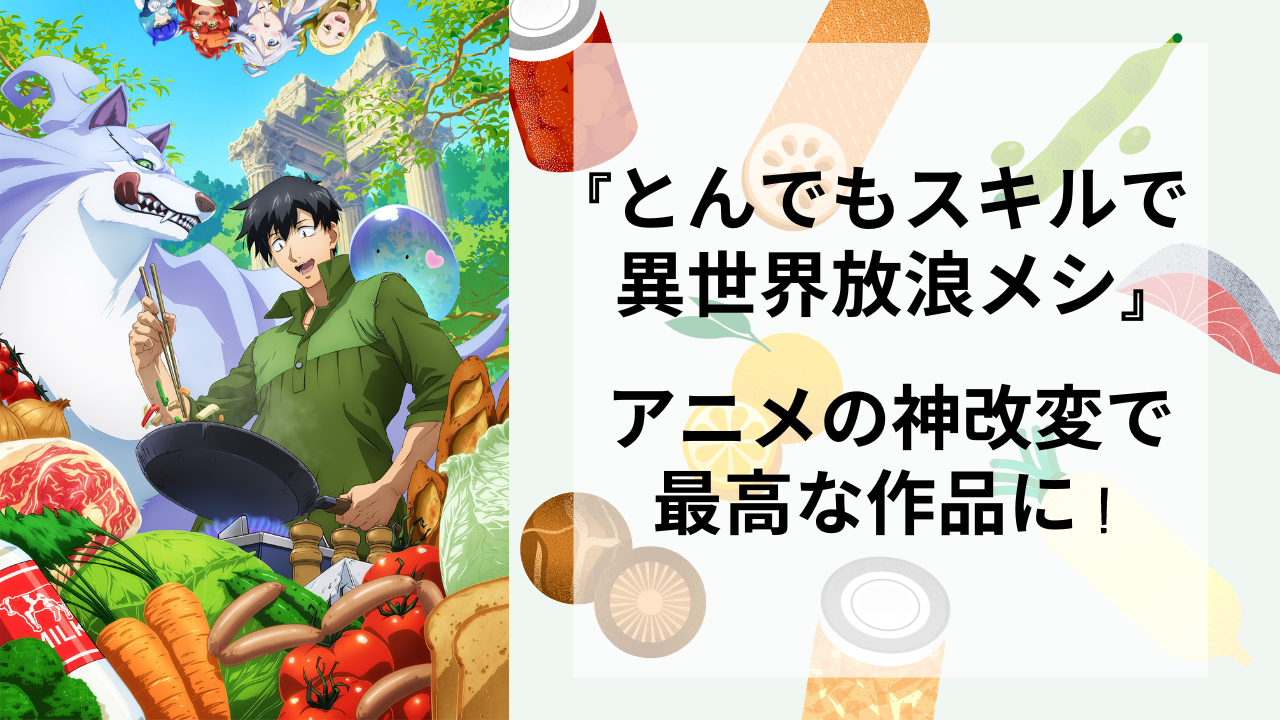 『とんでもスキルで異世界放浪メシ』はアニメの神改変で「身近に感じられてマジで面白かった」