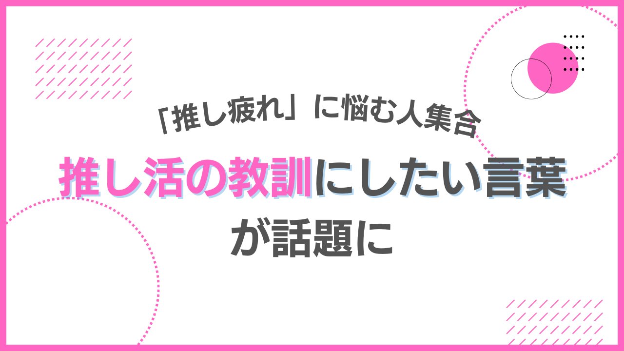 「推し疲れ」に悩む人集合！“推し活の教訓”にしたい言葉に「身に沁みました」「これはガチ」