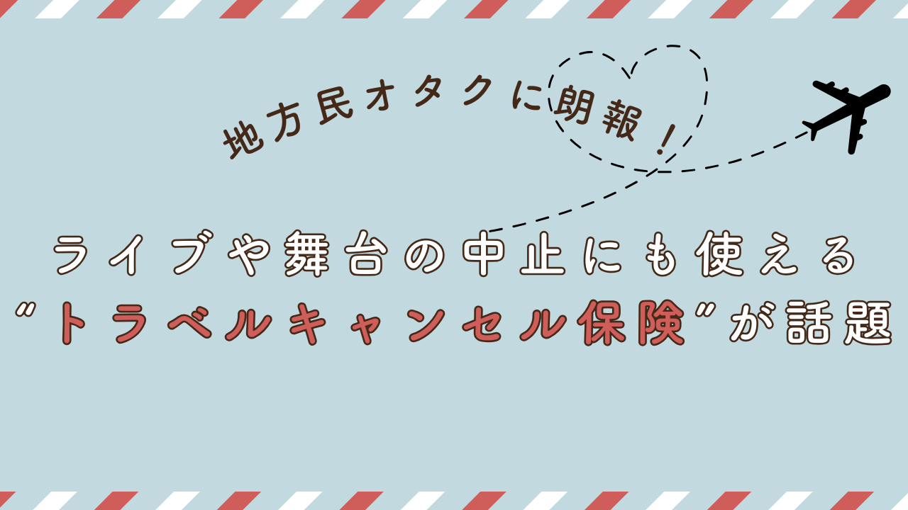 地方民オタクに朗報！ライブや舞台の中止にも使える“トラベルキャンセル保険”が話題