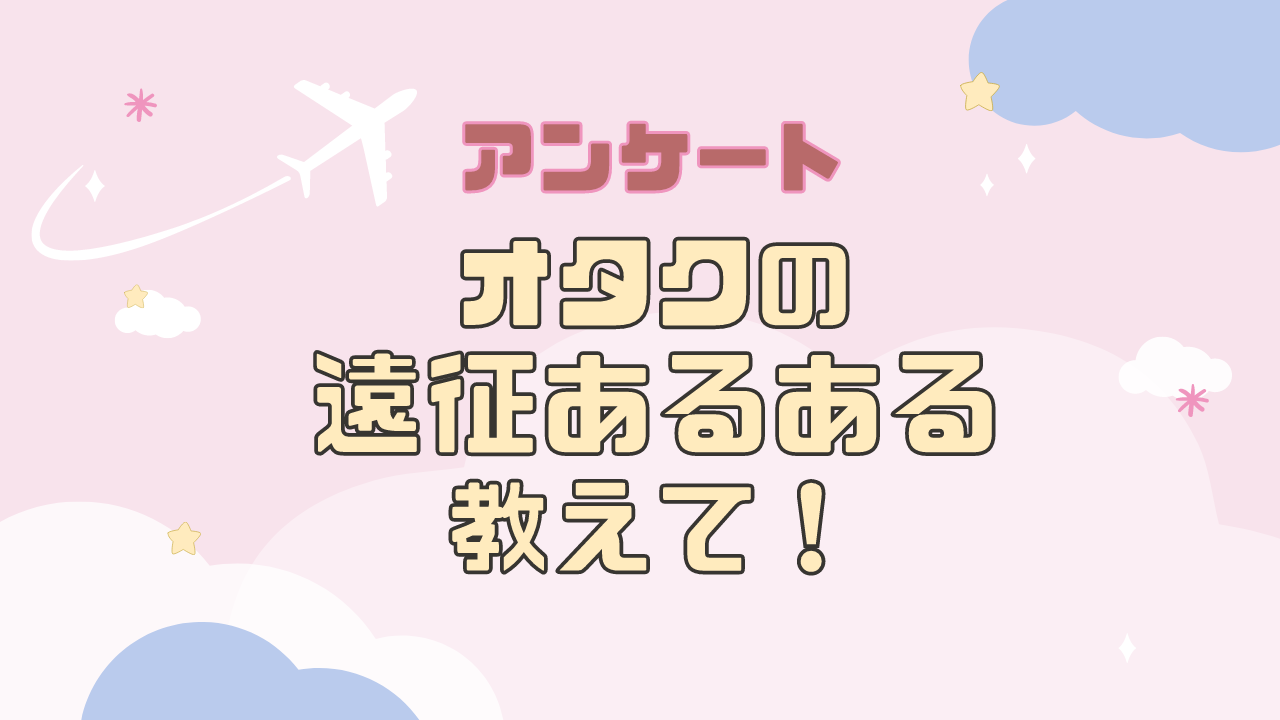 オタクの遠征あるある教えて！【アンケート】